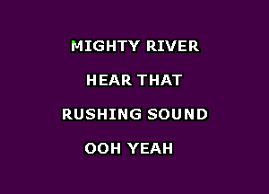 MIGHTY RIVER

HEAR THAT

RUSHING SOUND

OOH YEAH