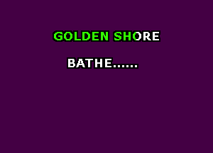 GOLDENSHORE

BATHE ......