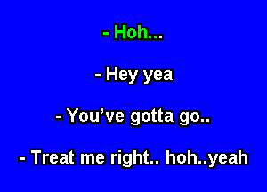 - Hoh...
- Hey yea

- Yowve gotta go..

- Treat me right.. hoh..yeah