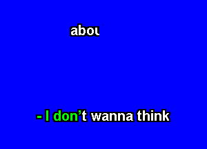 - l donT wanna think