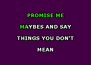 PROMISE ME

MAYBES AND SAY

THINGS YOU DON'T

M EAN