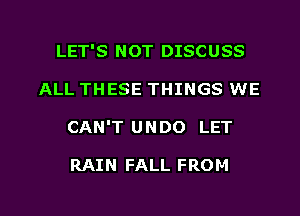 LET'S NOT DISCUSS
ALL THESE THINGS WE

CAN'T UNDO LET

RAIN FALL FROM

g