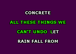 CONCRETE

ALL THESE THINGS WE

CAN'T UNDO LET

RAIN FALL FROM