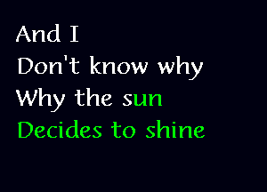 And I
Don't know why

Why the sun
Decides to shine