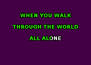 WHEN YOU WALK

THROUGH THE WORLD

ALL ALONE
