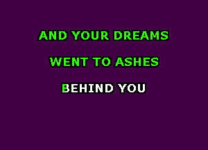 AND YOUR DREAMS

WENT TO ASHES

BEHIND YOU