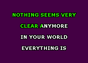 NOTHING SEEMS VERY
CLEAR ANYMORE

IN YOUR WORLD

EVERYTHING IS

g