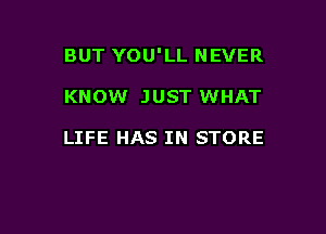 BUT YOU'LL NEVER

KNOW JUST WHAT

LIFE HAS IN STORE