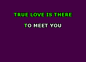 TRUE LOVE IS THERE

TO MEET YOU