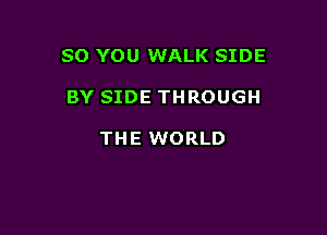 SO YOU WALK SIDE

BY SIDE THROUGH

THE WORLD