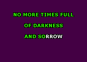 NO MORE TIMES FULL

OF DARKNESS

AND SORROW
