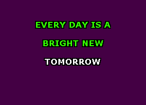 EVERY DAY IS A

BRIGHT NEW

TOMORROW