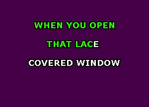 WHEN YOU OPEN

THAT LACE

COVERED WINDOW