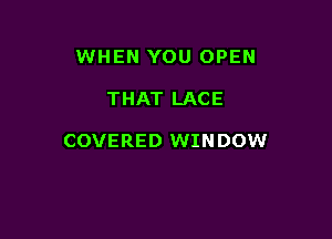 WHEN YOU OPEN

THAT LACE

COVERED WINDOW