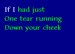 If I had just
One tear running

Down your cheek