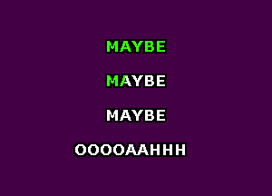 MAYBE

MAYBE

MAYBE

OOOOAAHHH