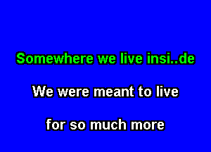 Somewhere we live insi..de

We were meant to live

for so much more