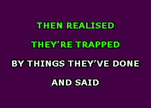 THEN REALISED
THEY'RE TRAPPED
BY THINGS THEY'VE DONE

AN D SAID