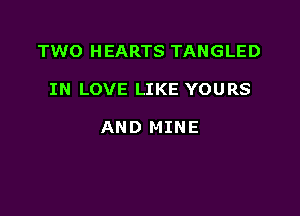 TWO HEARTS TANGLED

IN LOVE LIKE YOURS

AND MINE