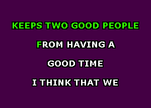KEEPS TWO GOOD PEOPLE

FROM HAVING A

GOOD TIME

I THINK THAT WE