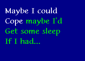 Maybe I could
Cope maybe I'd

Get some sleep
If I had...