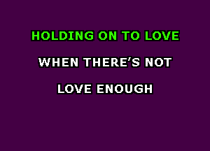 HOLDING ON TO LOVE

WHEN THERE'S NOT

LOVE ENOUGH