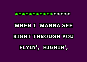 ahlhillillilliittticitiitk 2ik381k

WHEN I WANNA SEE

RIGHT THROUGH YOU

FLYIN', HIGHIN',

g