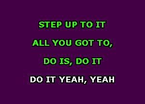 STEP UP TO IT
ALL YOU GOT TO,

DO IS, DO IT

DO IT YEAH, YEAH