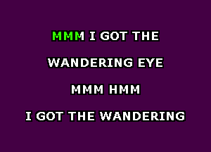 MMM I GOT THE
WANDERING EYE

MMM HMM

I GOT THE WANDERING