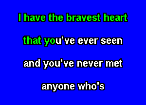 l have the bravest heart

that youtve ever seen

and youtve never met

anyone who's