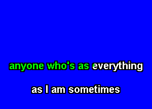 that youave ever known

And youave never met

anyone who's as everything

as I am sometimes