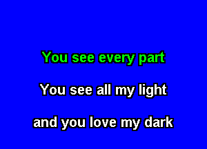 You see every part

You see all my light

and you love my dark