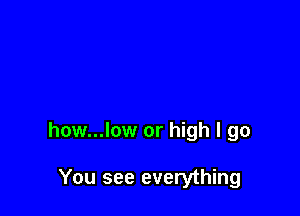 how...low or high I go

You see everything