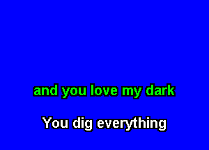 and you love my dark

You dig everything