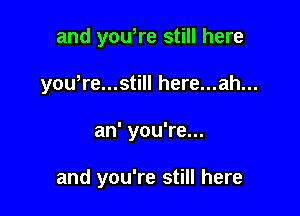 and yowre still here
yowre...still here...ah...

an' you're...

and you're still here