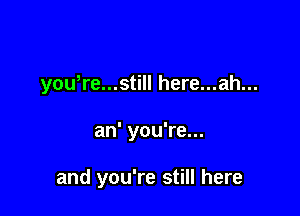 yowre...still here...ah...

an' you're...

and you're still here