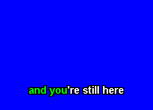 and you're still here