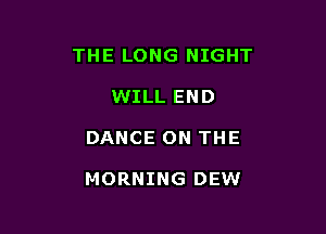 THE LONG NIGHT

WILL END
DANCE ON THE

MORNING DEW