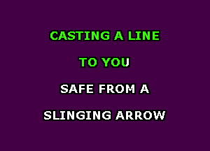 CASTING A LINE
TO YOU

SAFE FROM A

SLINGING ARROW
