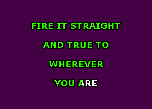 FIRE IT STRAIGHT

AND TRUE TO
WHEREVER

YOU ARE