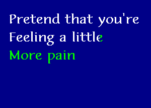 Pretend that you're
Feeling a little

More pain