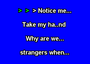 3 t. Notice me...

Take my ha..nd

Why are we...

strangers when...