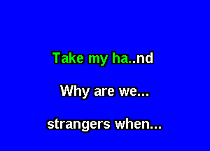 Take my ha..nd

Why are we...

strangers when...