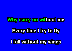 Why carry on without me

Every time I try to fly

I fall without my wings