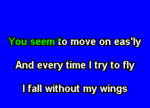 You seem to move on eas'ly

And every time I try to fly

I fall without my wings