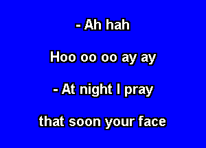 - Ah hah

H00 00 oo ay ay

- At night I pray

that soon your face