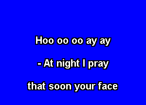 H00 00 oo ay ay

- At night I pray

that soon your face