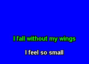 I fall without my wings

I feel so small