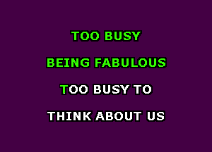 TOO BUSY

BEING FABULOUS

TOO BUSY TO

THINK ABOUT US