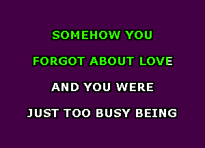 SOMEHOW YOU
FORGOT ABOUT LOVE
AND YOU WERE

JUST TOO BUSY BEING